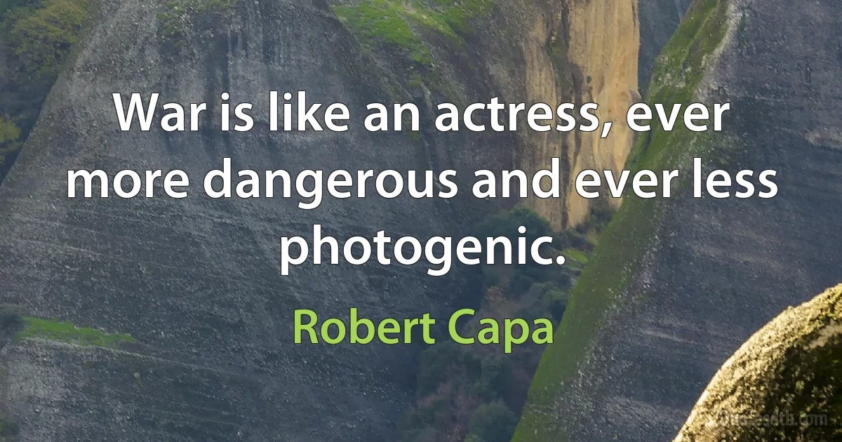 War is like an actress, ever more dangerous and ever less photogenic. (Robert Capa)