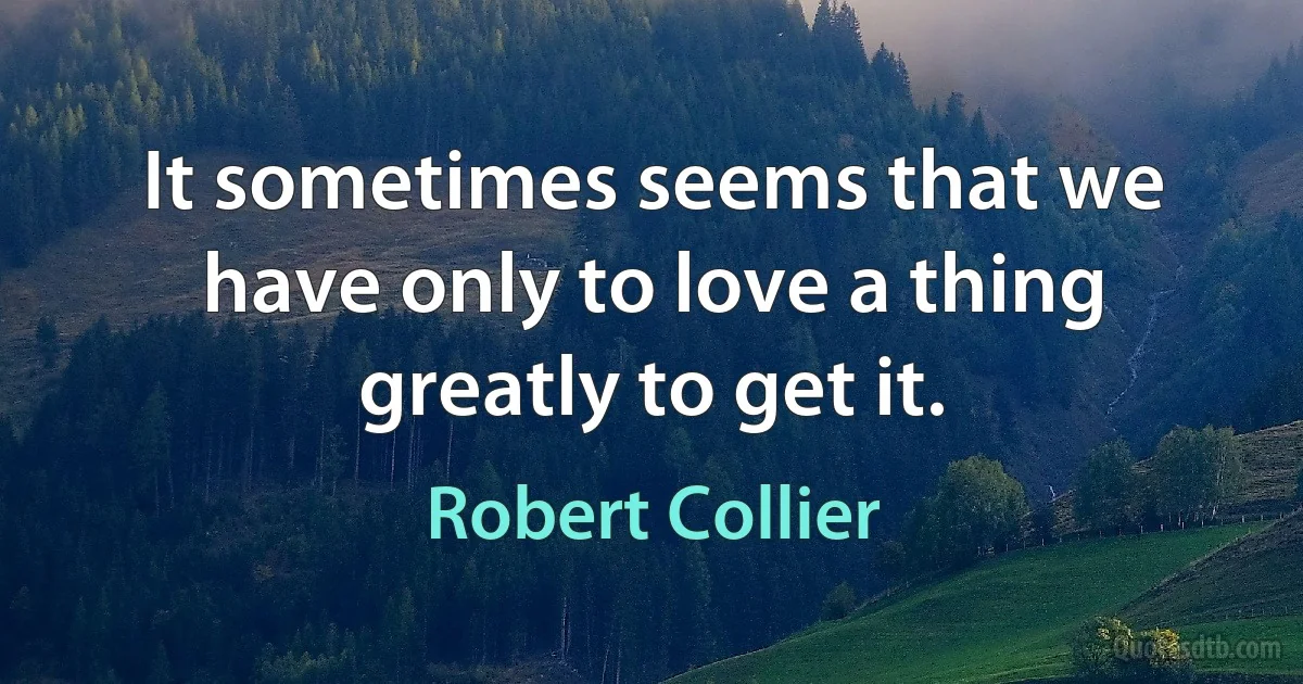 It sometimes seems that we have only to love a thing greatly to get it. (Robert Collier)