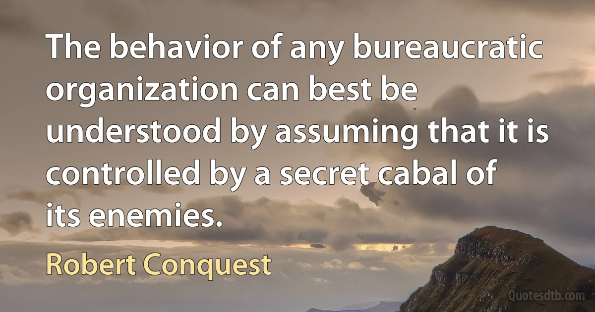 The behavior of any bureaucratic organization can best be understood by assuming that it is controlled by a secret cabal of its enemies. (Robert Conquest)