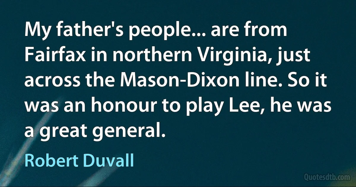 My father's people... are from Fairfax in northern Virginia, just across the Mason-Dixon line. So it was an honour to play Lee, he was a great general. (Robert Duvall)