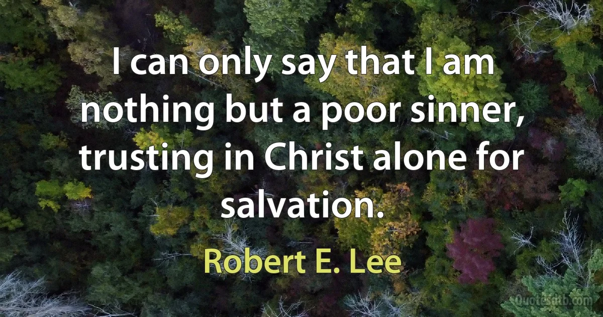 I can only say that I am nothing but a poor sinner, trusting in Christ alone for salvation. (Robert E. Lee)