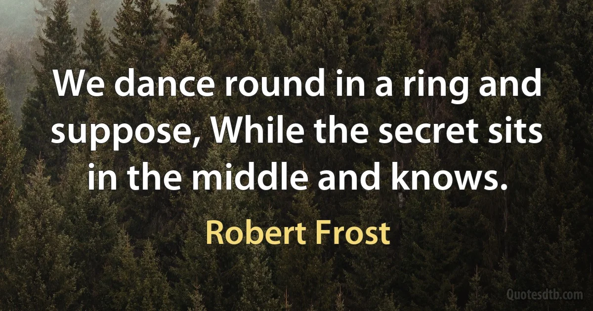 We dance round in a ring and suppose, While the secret sits in the middle and knows. (Robert Frost)