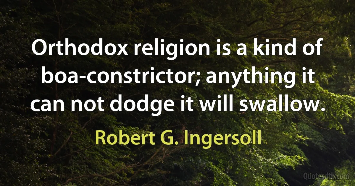 Orthodox religion is a kind of boa-constrictor; anything it can not dodge it will swallow. (Robert G. Ingersoll)