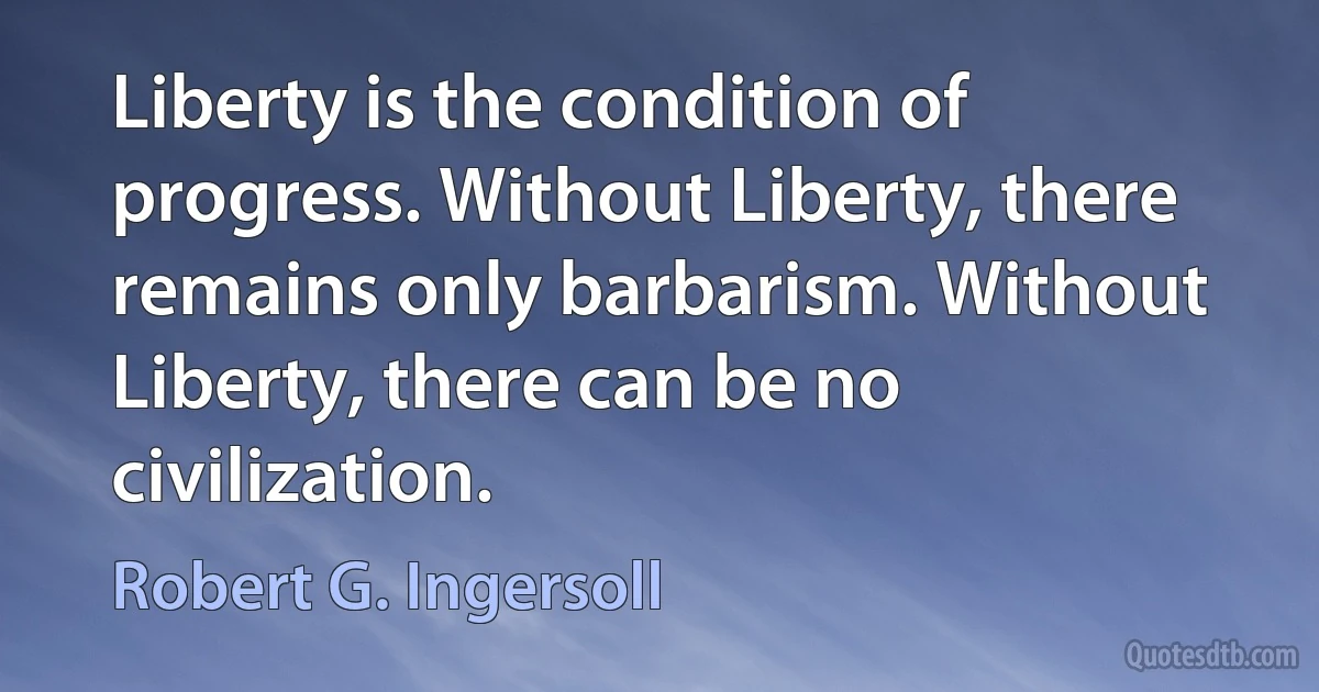 Liberty is the condition of progress. Without Liberty, there remains only barbarism. Without Liberty, there can be no civilization. (Robert G. Ingersoll)