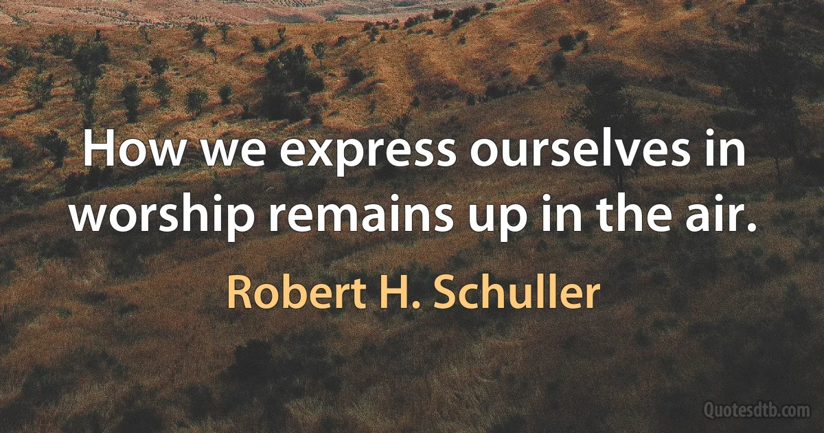 How we express ourselves in worship remains up in the air. (Robert H. Schuller)