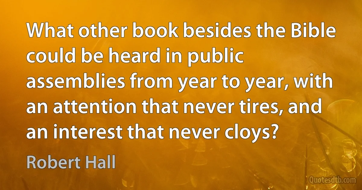 What other book besides the Bible could be heard in public assemblies from year to year, with an attention that never tires, and an interest that never cloys? (Robert Hall)