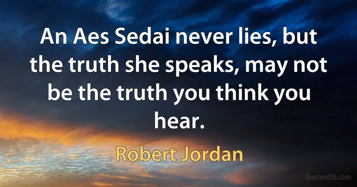 An Aes Sedai never lies, but the truth she speaks, may not be the truth you think you hear. (Robert Jordan)