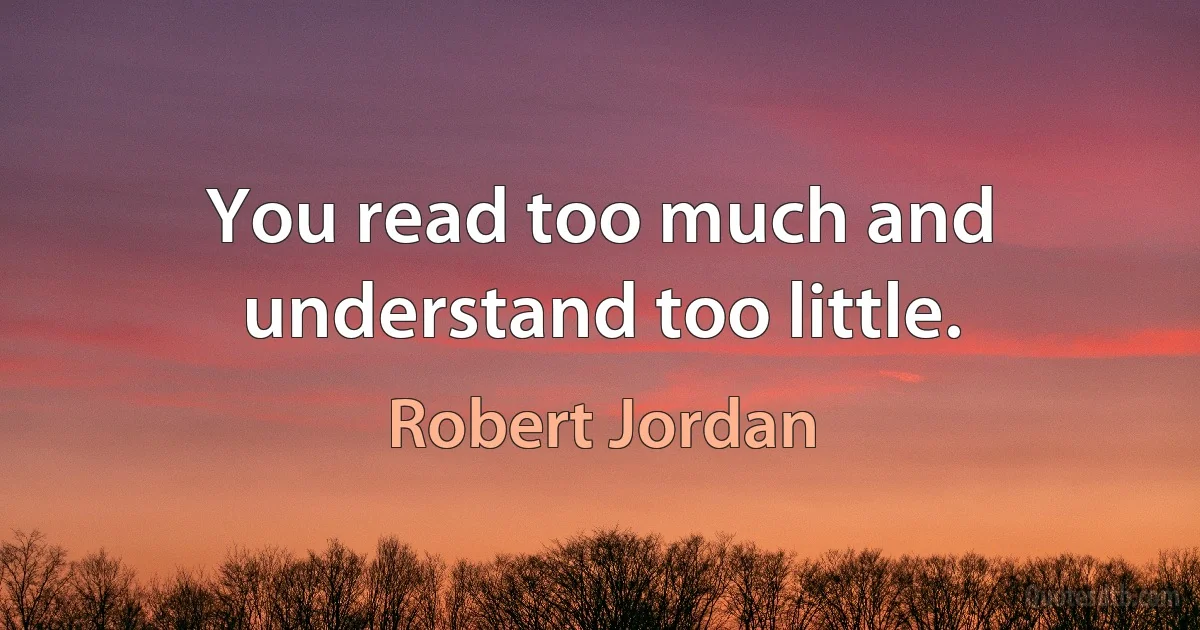 You read too much and understand too little. (Robert Jordan)