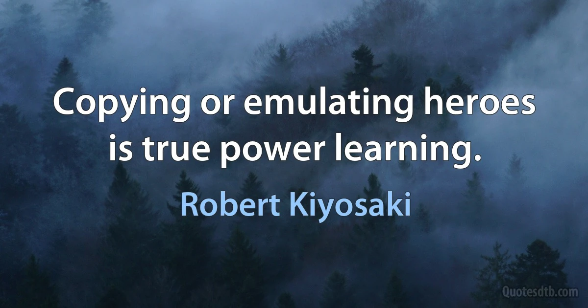 Copying or emulating heroes is true power learning. (Robert Kiyosaki)