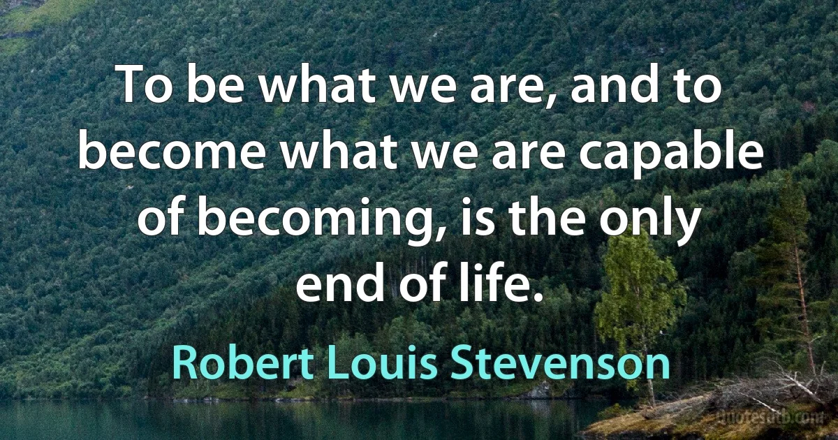 To be what we are, and to become what we are capable of becoming, is the only end of life. (Robert Louis Stevenson)