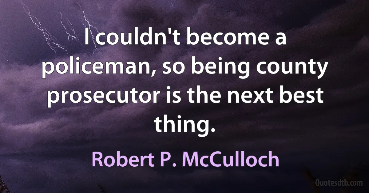 I couldn't become a policeman, so being county prosecutor is the next best thing. (Robert P. McCulloch)