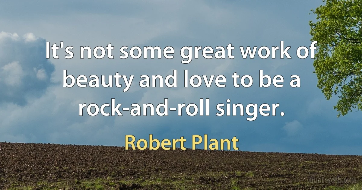 It's not some great work of beauty and love to be a rock-and-roll singer. (Robert Plant)