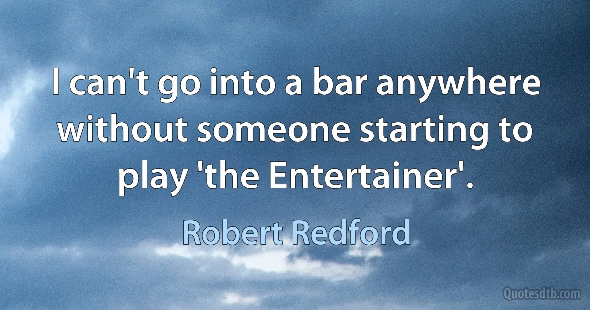 I can't go into a bar anywhere without someone starting to play 'the Entertainer'. (Robert Redford)