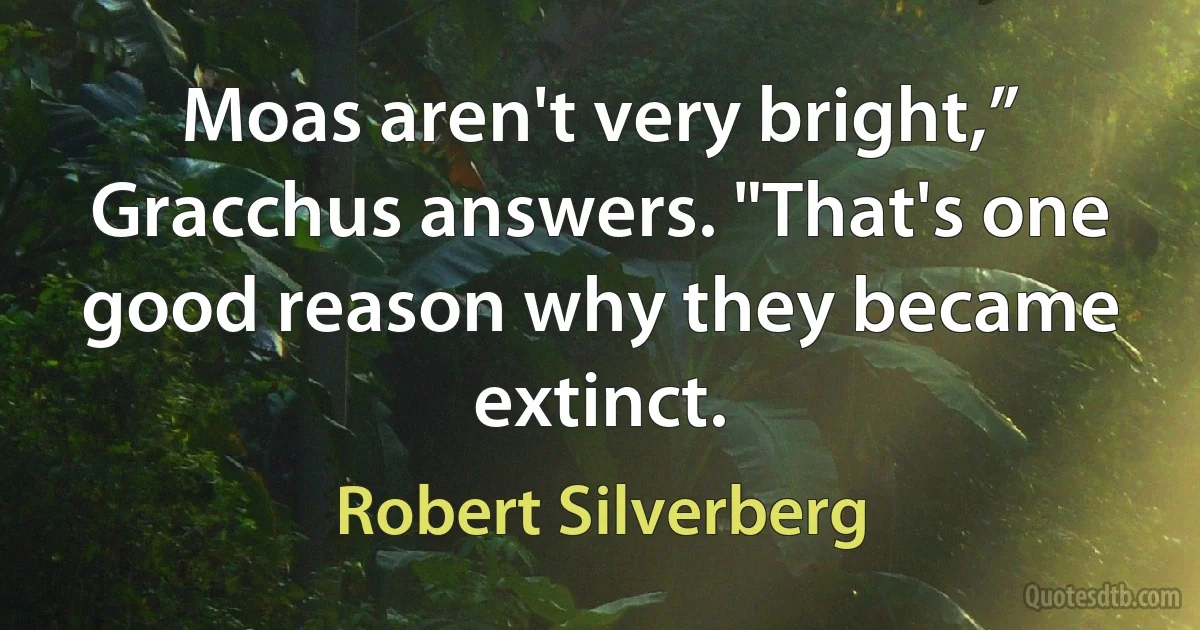 Moas aren't very bright,” Gracchus answers. "That's one good reason why they became extinct. (Robert Silverberg)