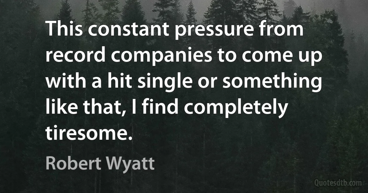 This constant pressure from record companies to come up with a hit single or something like that, I find completely tiresome. (Robert Wyatt)