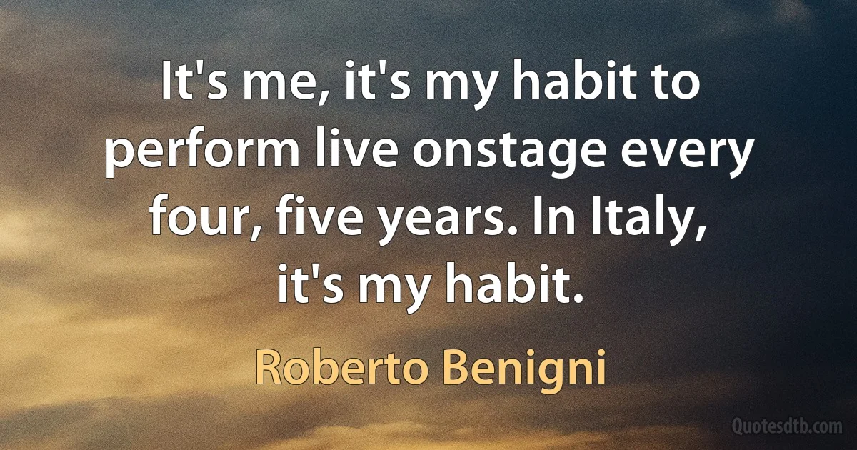 It's me, it's my habit to perform live onstage every four, five years. In Italy, it's my habit. (Roberto Benigni)