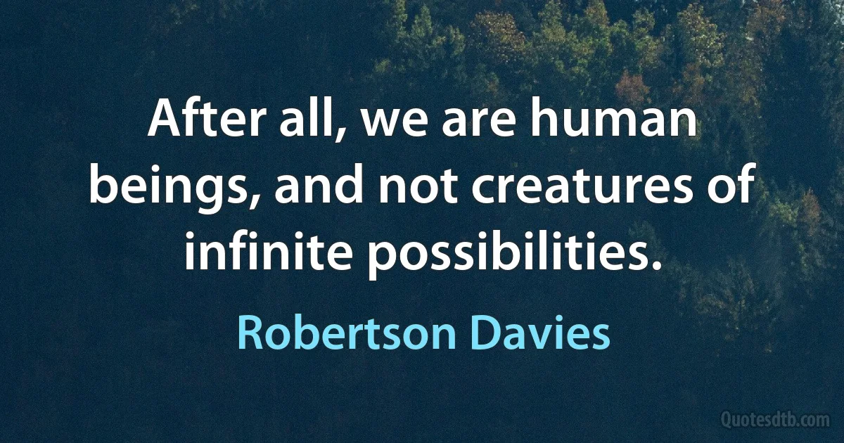 After all, we are human beings, and not creatures of infinite possibilities. (Robertson Davies)