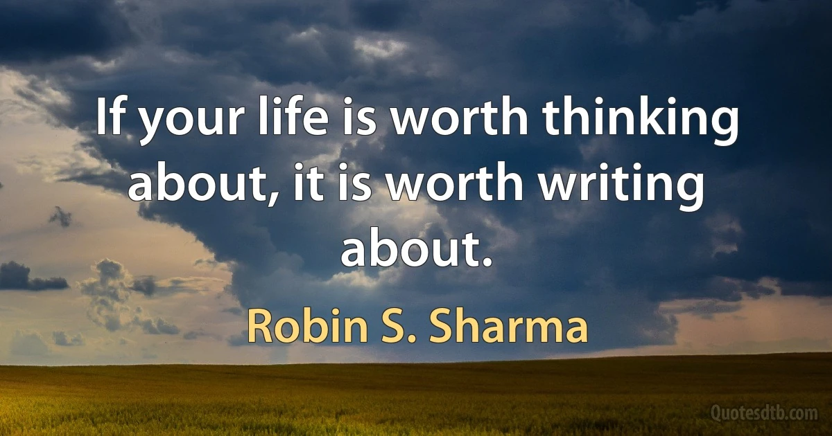 If your life is worth thinking about, it is worth writing about. (Robin S. Sharma)