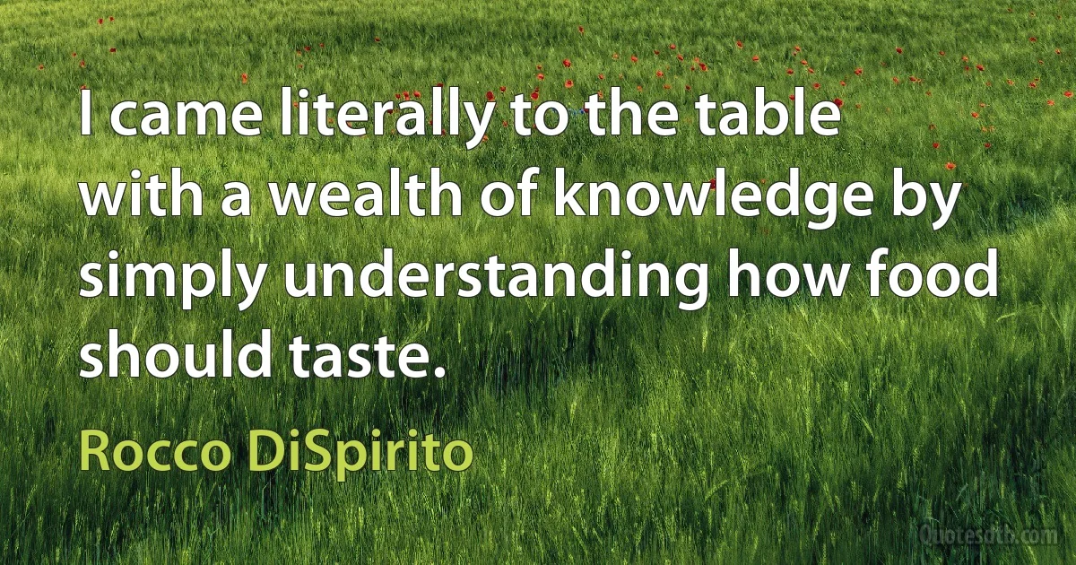 I came literally to the table with a wealth of knowledge by simply understanding how food should taste. (Rocco DiSpirito)