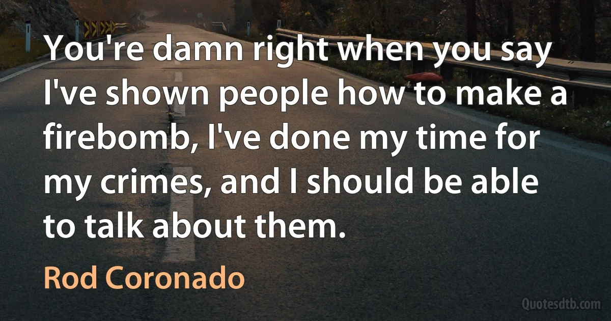 You're damn right when you say I've shown people how to make a firebomb, I've done my time for my crimes, and I should be able to talk about them. (Rod Coronado)