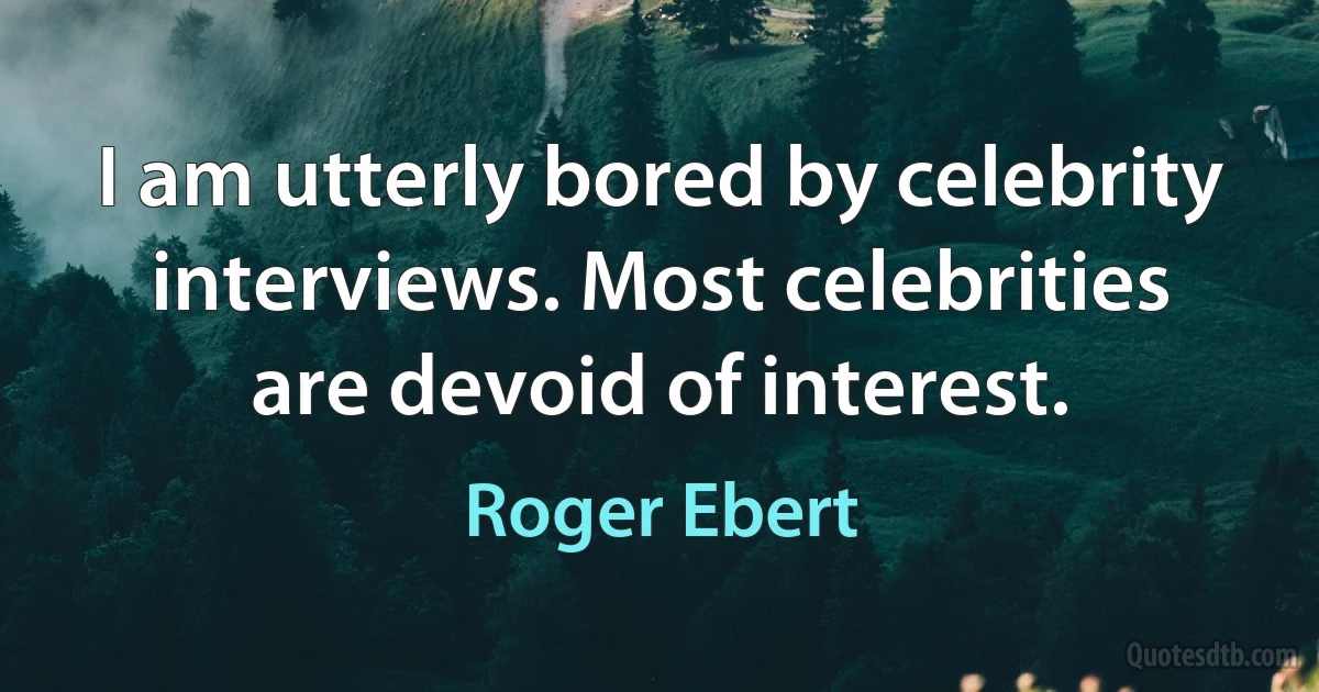 I am utterly bored by celebrity interviews. Most celebrities are devoid of interest. (Roger Ebert)