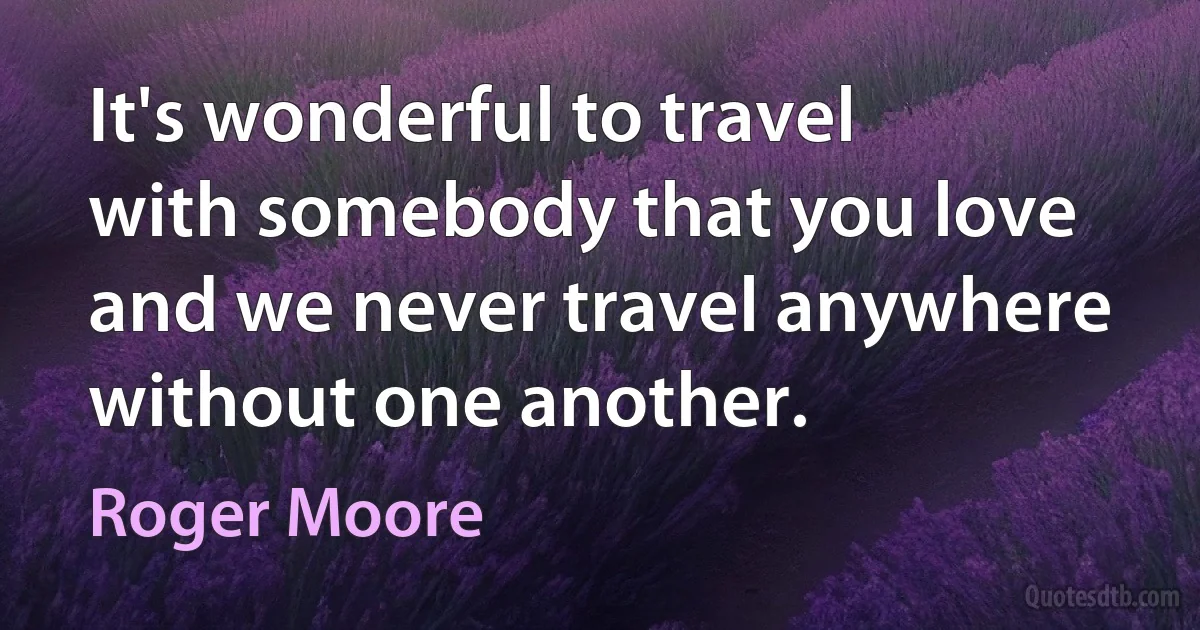 It's wonderful to travel with somebody that you love and we never travel anywhere without one another. (Roger Moore)