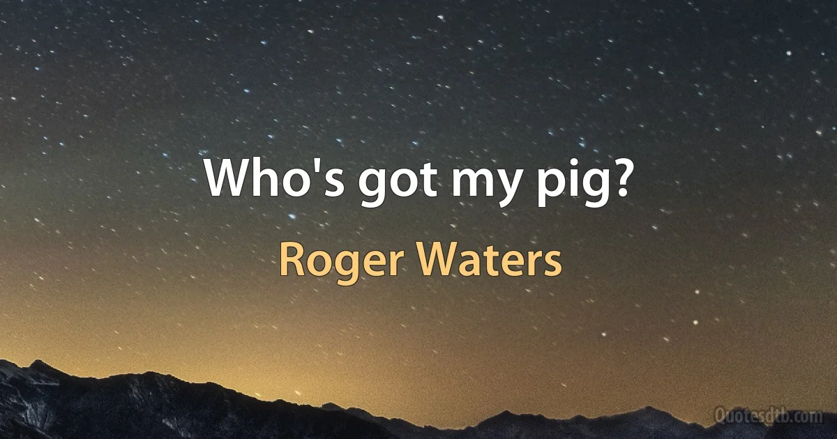 Who's got my pig? (Roger Waters)