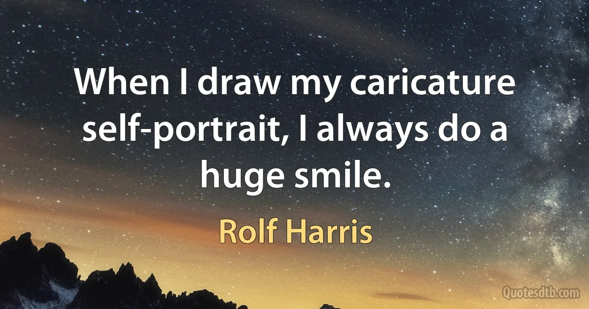 When I draw my caricature self-portrait, I always do a huge smile. (Rolf Harris)