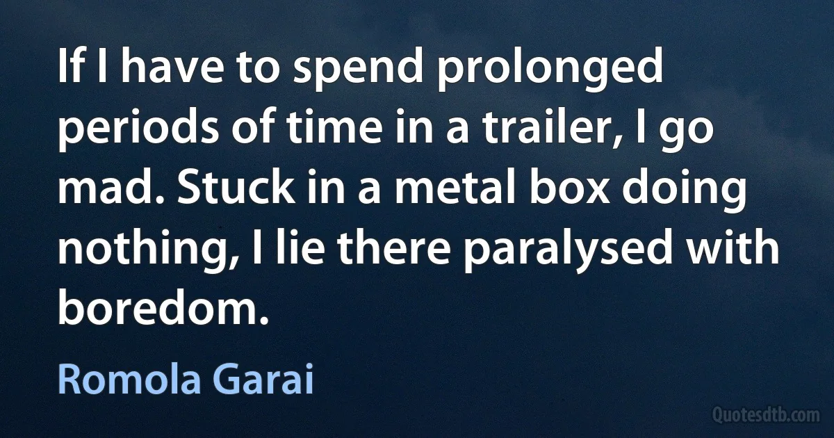 If I have to spend prolonged periods of time in a trailer, I go mad. Stuck in a metal box doing nothing, I lie there paralysed with boredom. (Romola Garai)