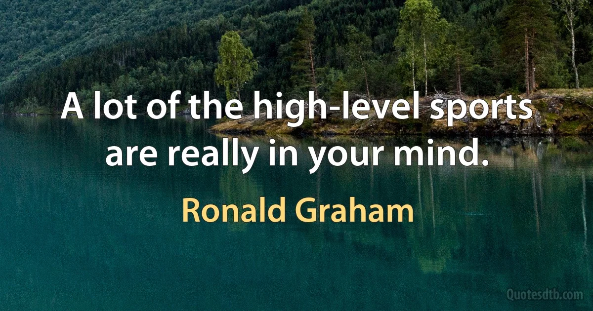 A lot of the high-level sports are really in your mind. (Ronald Graham)