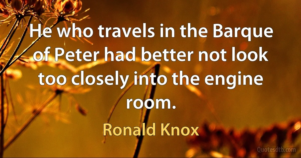 He who travels in the Barque of Peter had better not look too closely into the engine room. (Ronald Knox)