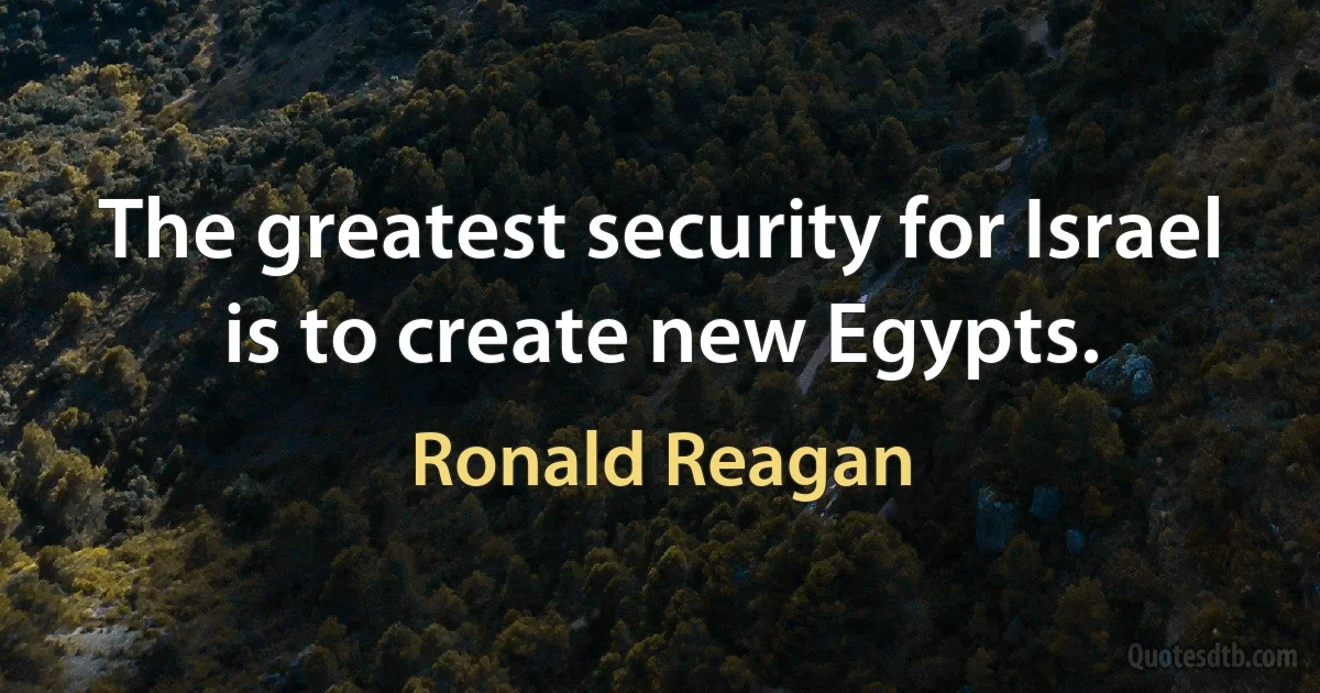 The greatest security for Israel is to create new Egypts. (Ronald Reagan)