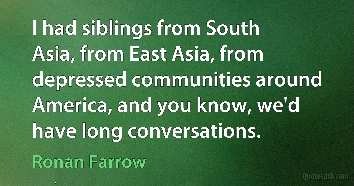 I had siblings from South Asia, from East Asia, from depressed communities around America, and you know, we'd have long conversations. (Ronan Farrow)