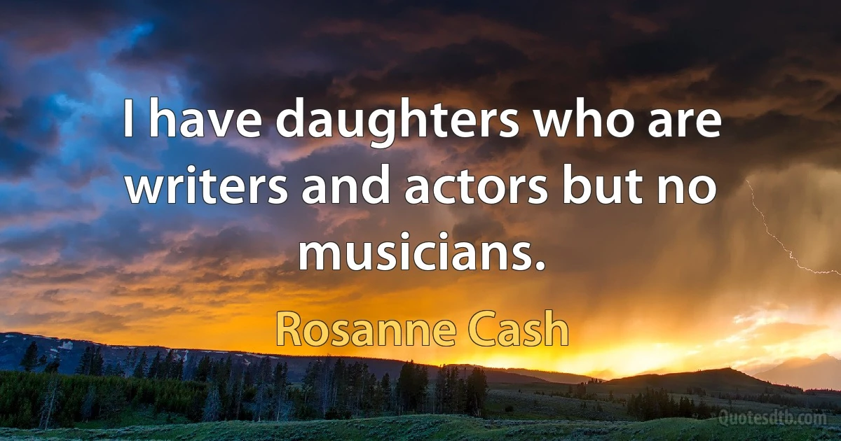 I have daughters who are writers and actors but no musicians. (Rosanne Cash)