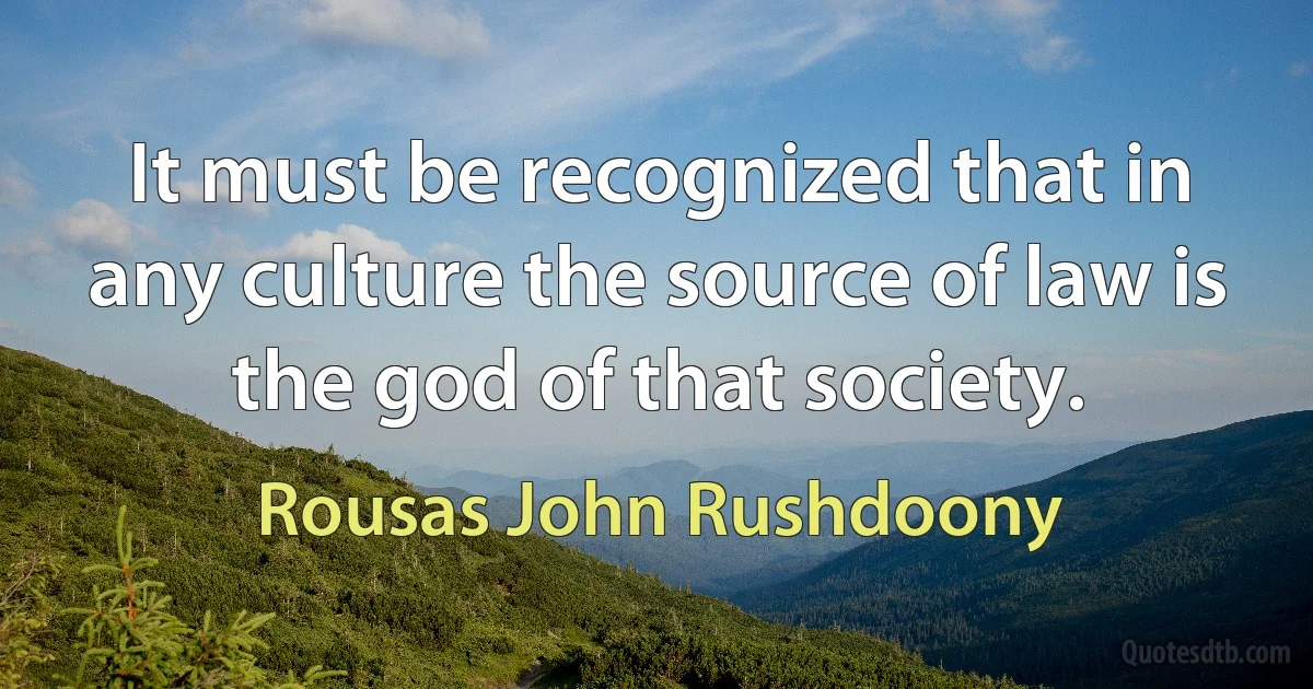 It must be recognized that in any culture the source of law is the god of that society. (Rousas John Rushdoony)