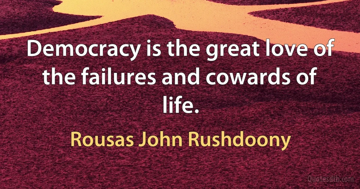 Democracy is the great love of the failures and cowards of life. (Rousas John Rushdoony)