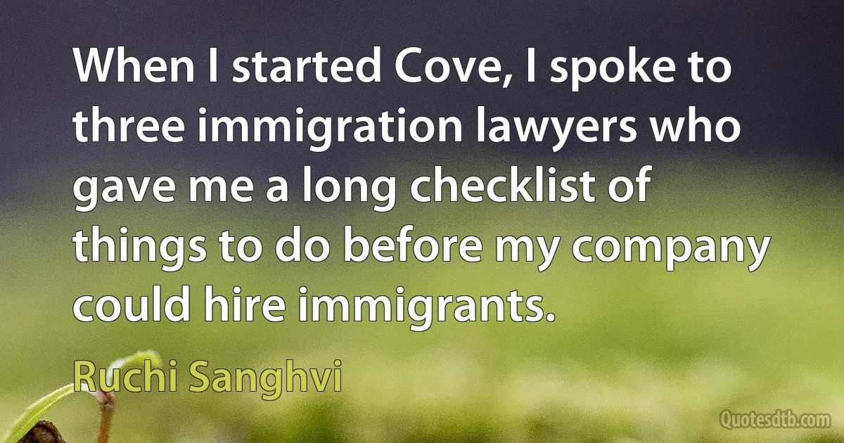 When I started Cove, I spoke to three immigration lawyers who gave me a long checklist of things to do before my company could hire immigrants. (Ruchi Sanghvi)