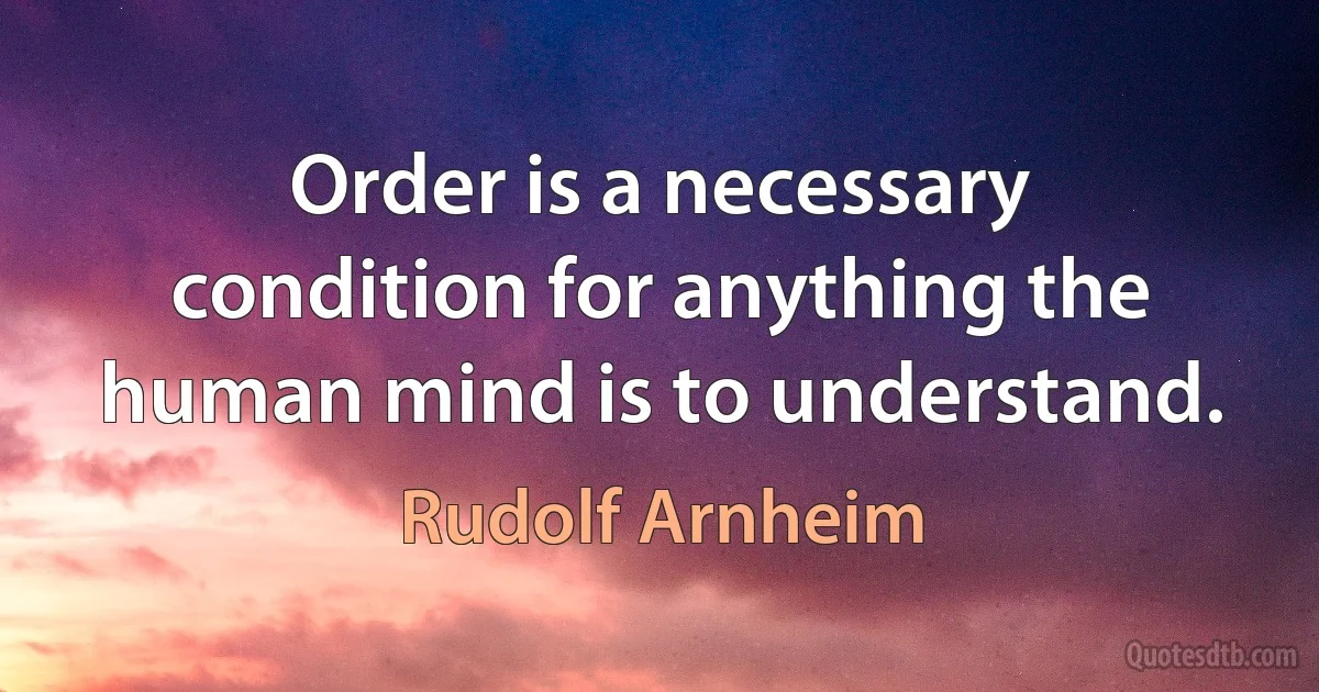 Order is a necessary condition for anything the human mind is to understand. (Rudolf Arnheim)