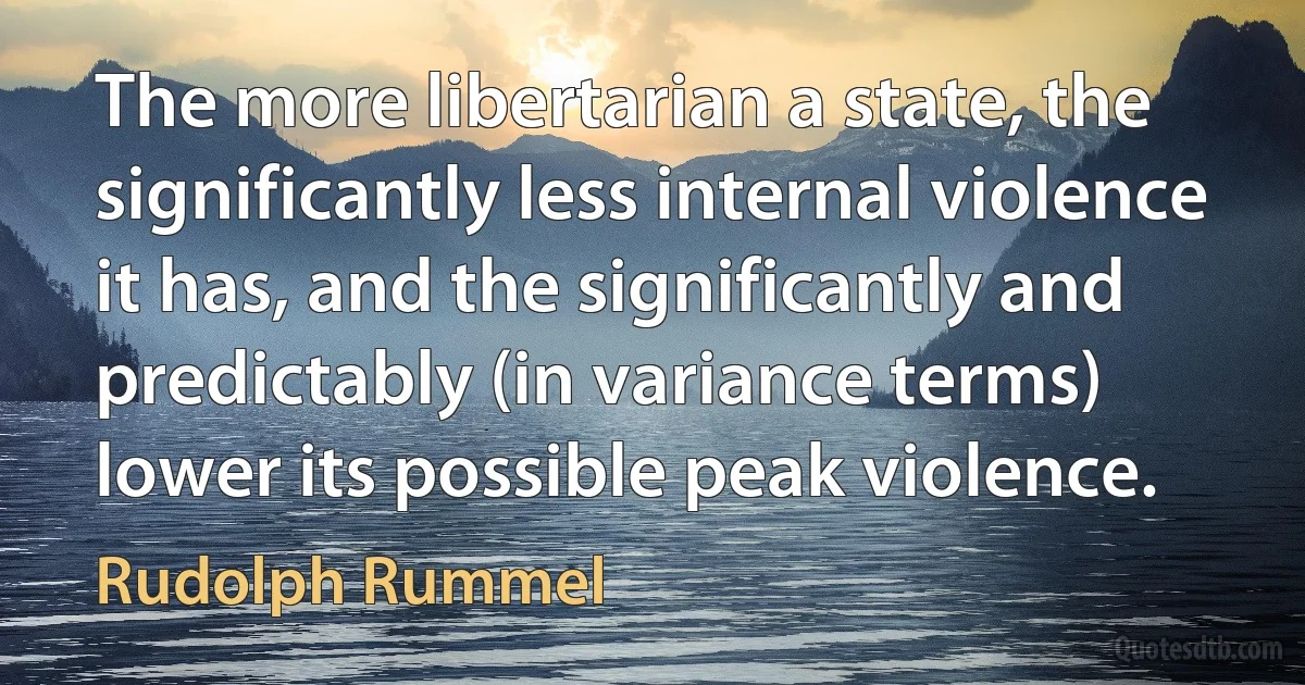 The more libertarian a state, the significantly less internal violence it has, and the significantly and predictably (in variance terms) lower its possible peak violence. (Rudolph Rummel)