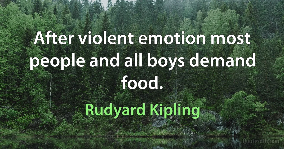 After violent emotion most people and all boys demand food. (Rudyard Kipling)