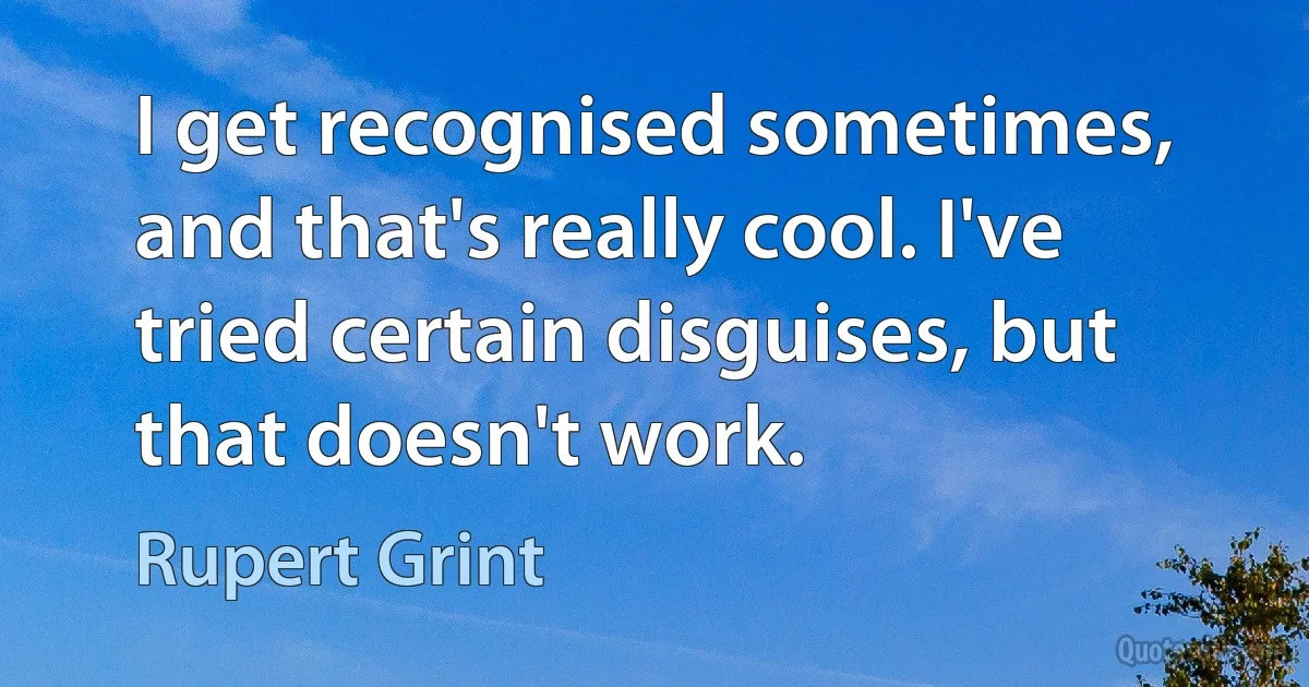 I get recognised sometimes, and that's really cool. I've tried certain disguises, but that doesn't work. (Rupert Grint)