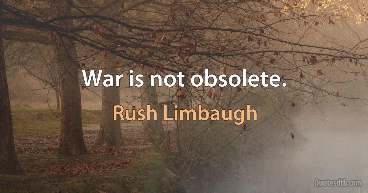 War is not obsolete. (Rush Limbaugh)