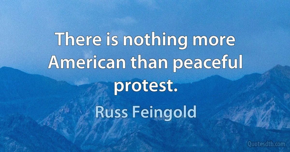 There is nothing more American than peaceful protest. (Russ Feingold)