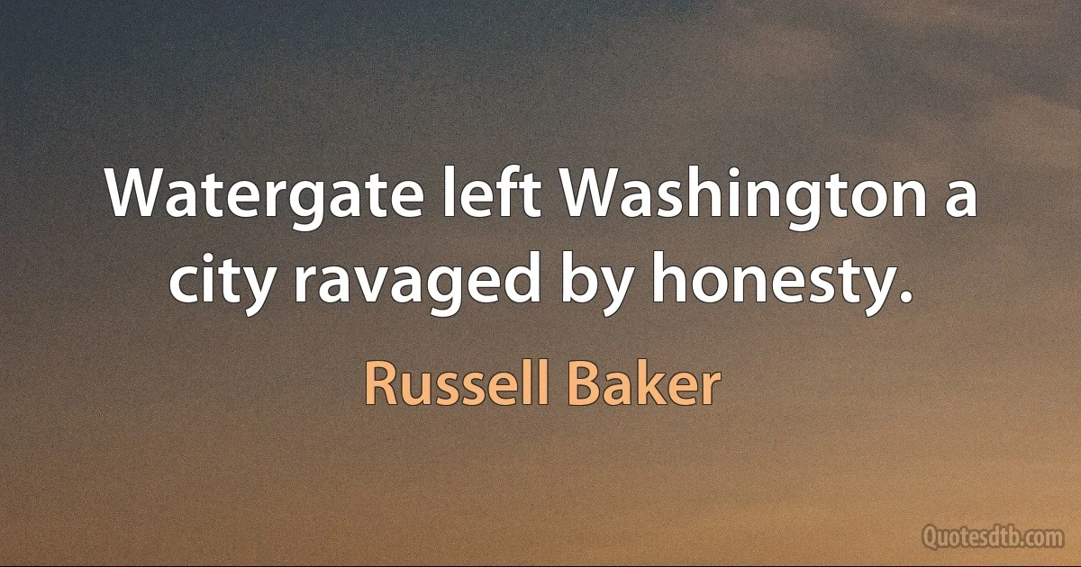 Watergate left Washington a city ravaged by honesty. (Russell Baker)