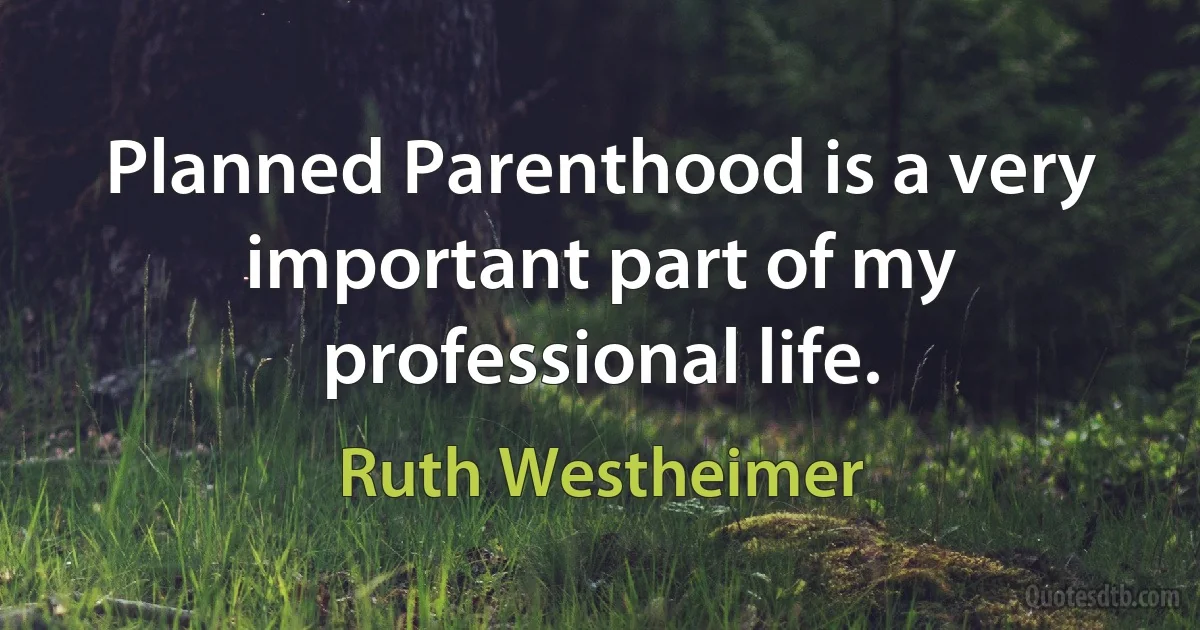 Planned Parenthood is a very important part of my professional life. (Ruth Westheimer)