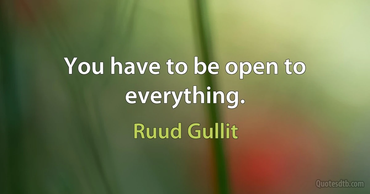 You have to be open to everything. (Ruud Gullit)