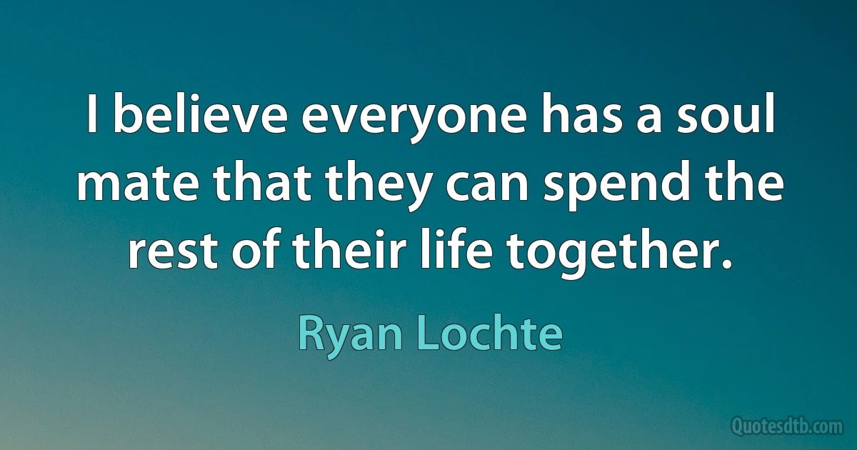 I believe everyone has a soul mate that they can spend the rest of their life together. (Ryan Lochte)