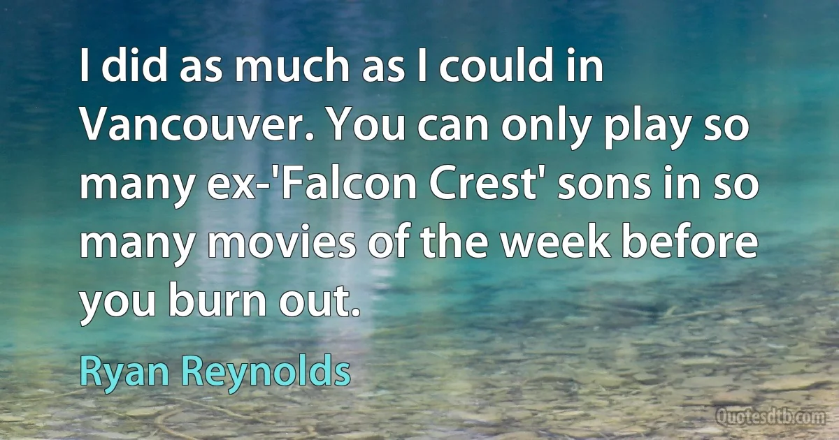 I did as much as I could in Vancouver. You can only play so many ex-'Falcon Crest' sons in so many movies of the week before you burn out. (Ryan Reynolds)