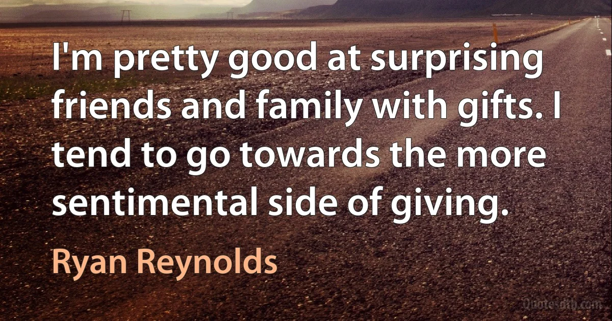 I'm pretty good at surprising friends and family with gifts. I tend to go towards the more sentimental side of giving. (Ryan Reynolds)