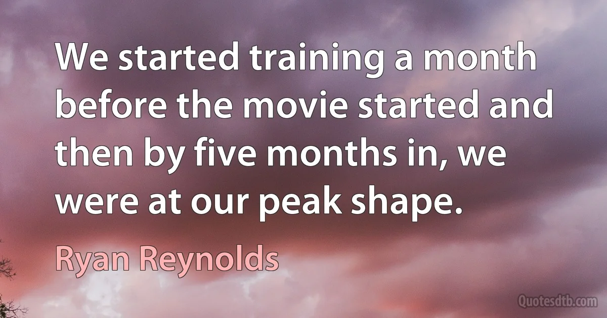 We started training a month before the movie started and then by five months in, we were at our peak shape. (Ryan Reynolds)